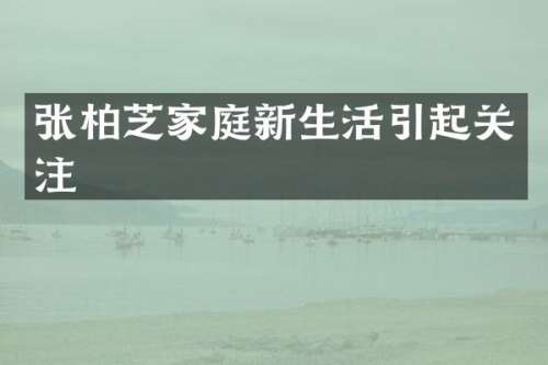 张柏芝家庭新生活引起关注