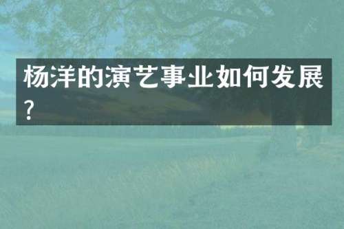 杨洋的演艺事业如何发展？