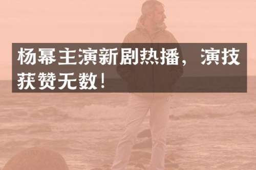 杨幂主演新剧热播，演技获赞无数！