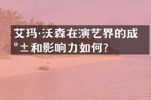 艾玛·沃森在演艺界的成就和影响力如何？