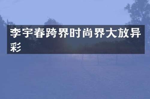 李宇春跨界时尚界大放异彩