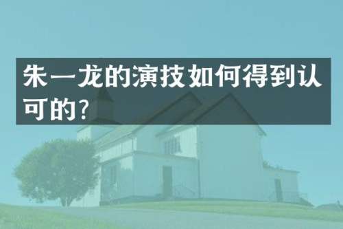 朱一龙的演技如何得到认可的？
