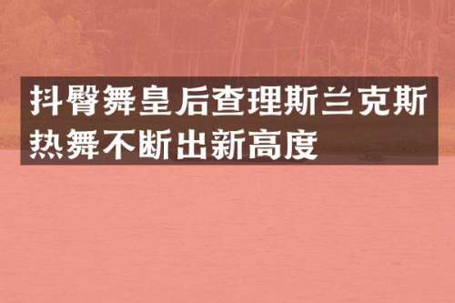 抖臀舞皇后查理斯兰克斯热舞不断出新高度