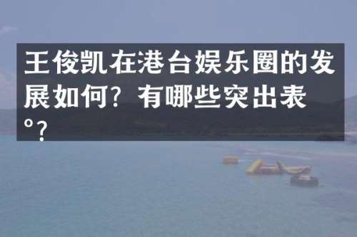 王俊凯在港台娱乐圈的发展如何？有哪些突出表现？