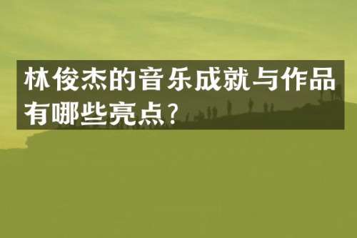 林俊杰的音乐成就与作品有哪些亮点？