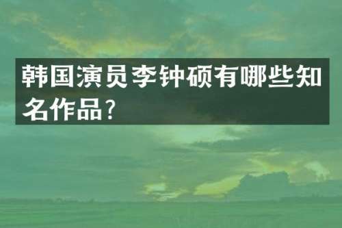 韩国演员李钟硕有哪些知名作品？