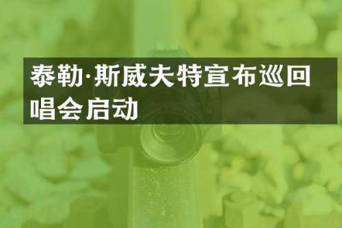 泰勒·斯威夫特宣布巡回演唱会启动