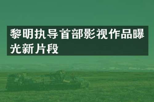 黎明执导首部影视作品曝光新片段