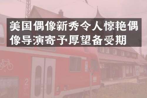 美国偶像新秀令人惊艳偶像导演寄予厚望备受期待
