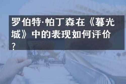 罗伯特·帕丁森在《暮光之城》中的表现如何评价？