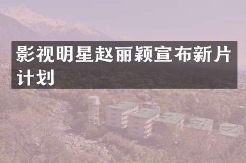 影视明星赵丽颖宣布新片计划