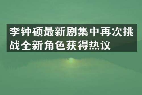 李钟硕最新剧集中再次挑战全新角色获得热议