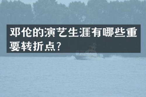 的演艺生涯有哪些重要转折点？
