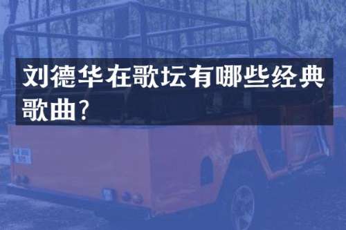 刘德华在歌坛有哪些经典歌曲？