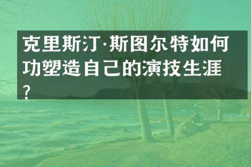 克里斯汀·斯图尔特如何成功塑造自己的演技生涯？