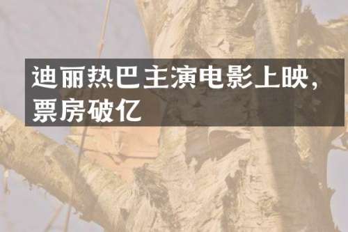 迪丽热巴主演电影上映，票房破亿