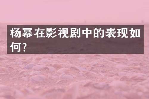 杨幂在影视剧中的表现如何？
