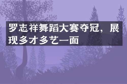 罗志祥舞蹈大赛夺冠，展现多才多艺一面