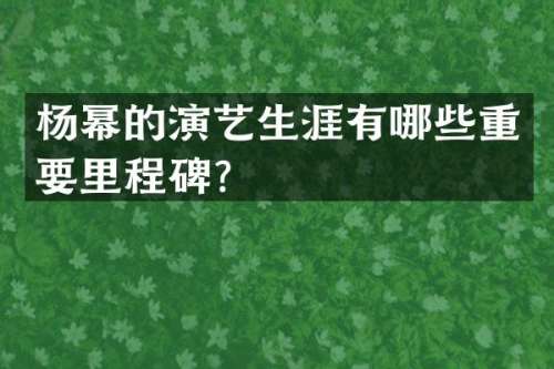 杨幂的演艺生涯有哪些重要里程碑？