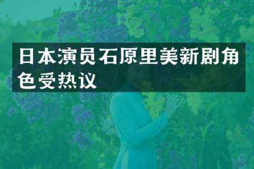 日本演员石原里美新剧角色受热议