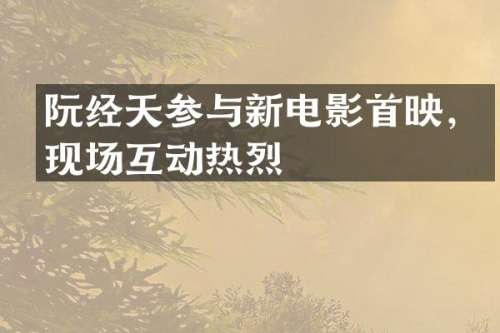 阮经天参与新电影首映，现场互动热烈