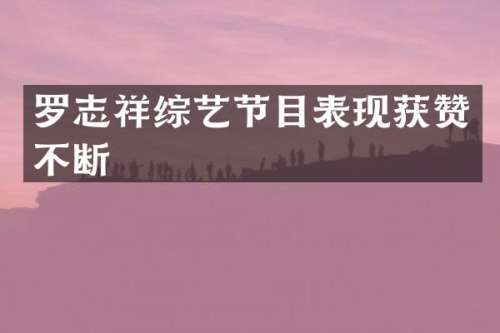 罗志祥综艺节目表现获赞不断