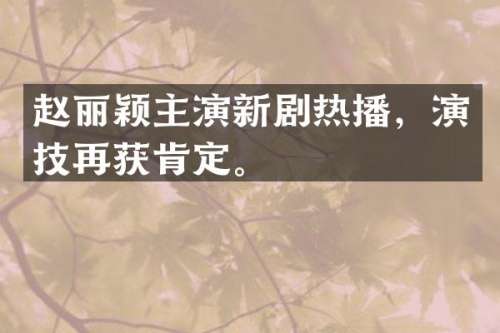 赵丽颖主演新剧热播，演技再获肯定。