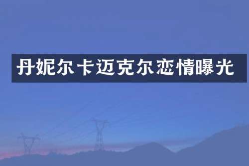 丹妮尔卡迈克尔恋情曝光