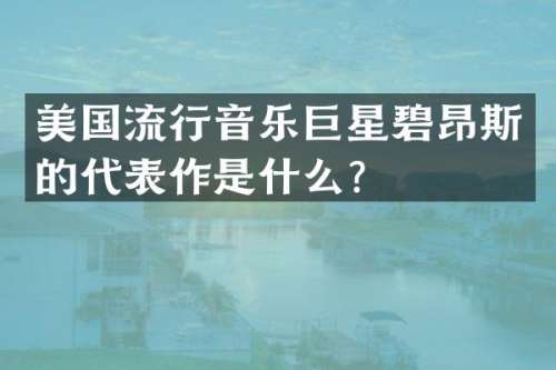 美国流行音乐巨星碧昂斯的代表作是什么？