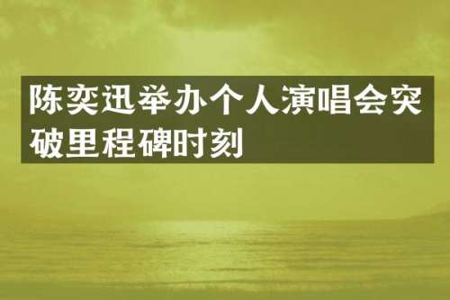 陈奕迅举办个人演唱会突破里程碑时刻