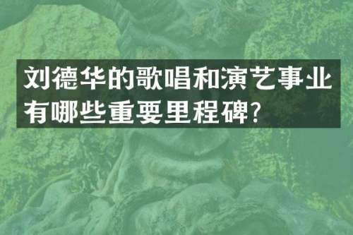 刘德华的歌唱和演艺事业有哪些重要里程碑？
