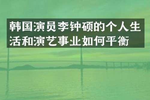 韩国演员李钟硕的个人生活和演艺事业如何平衡？