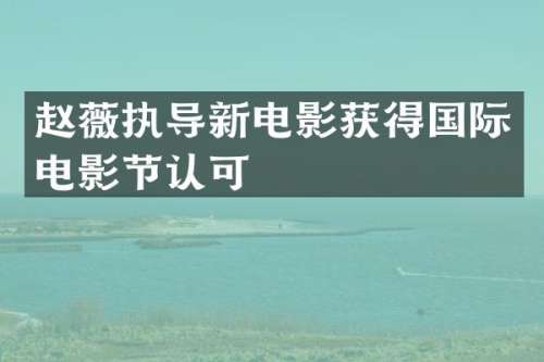 赵薇执导新电影获得国际电影节认可