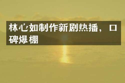 林心如制作新剧热播，口碑爆棚