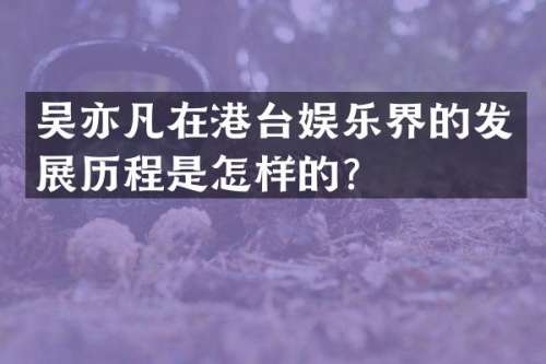 吴亦凡在港台娱乐界的发展历程是怎样的？