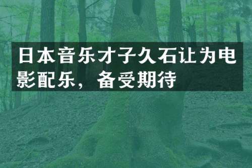日本音乐才子久石让为电影配乐，备受期待
