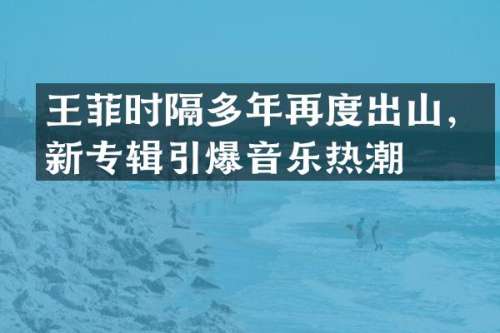 王菲时隔多年再度出山，新专辑音乐热潮