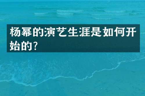 杨幂的演艺生涯是如何开始的？