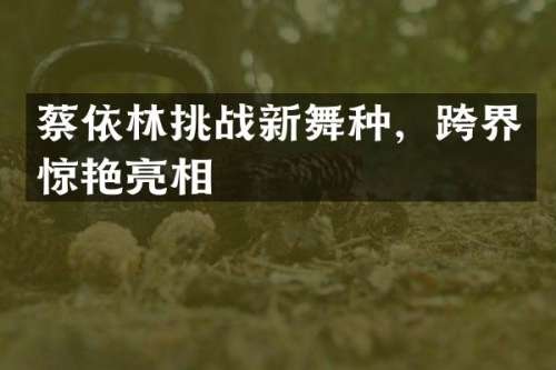 蔡依林挑战新舞种，跨界惊艳亮相