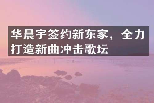 华晨宇签约新东家，全力打造新曲冲击歌坛