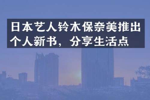 日本艺人铃木保推出个人新书，分享生活点滴