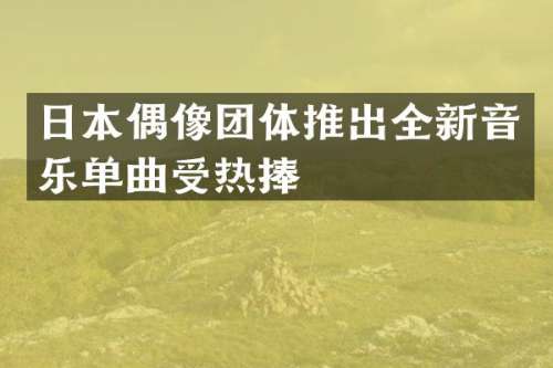 日本偶像团体推出全新音乐单曲受热捧