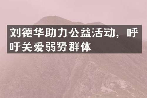 刘德华助力公益活动，呼吁关爱弱势群体