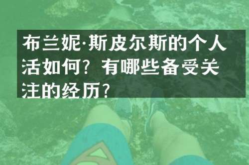 布兰妮·斯皮尔斯的个人生活如何？有哪些备受关注的经历？