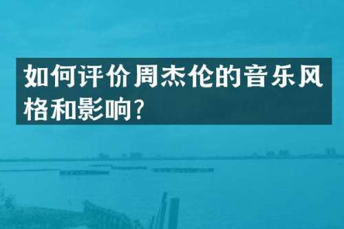 如何评价周杰伦的音乐风格和影响？