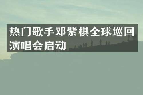 热门歌手邓紫棋全球巡回演唱会启动