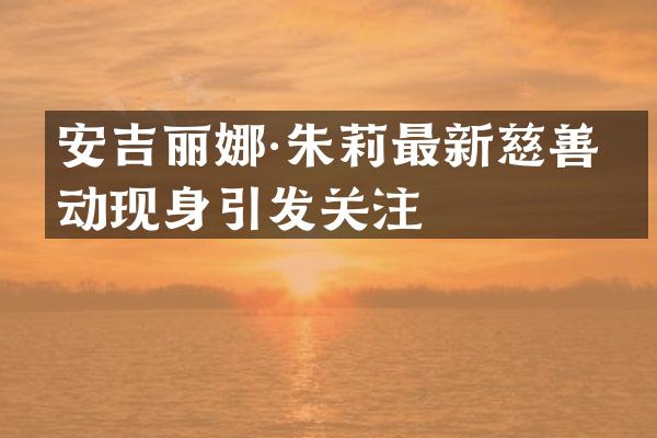 安吉丽娜·朱莉最新慈善活动现身引发关注