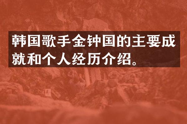 韩国歌手金钟国的主要成就和个人经历介绍。