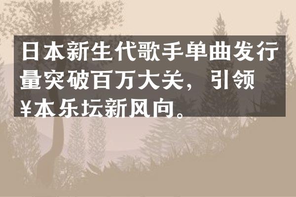 日本新生代歌手单曲发行量突破百万大关，引领日本乐坛新风向。
