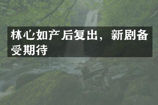 林心如产后复出，新剧备受期待